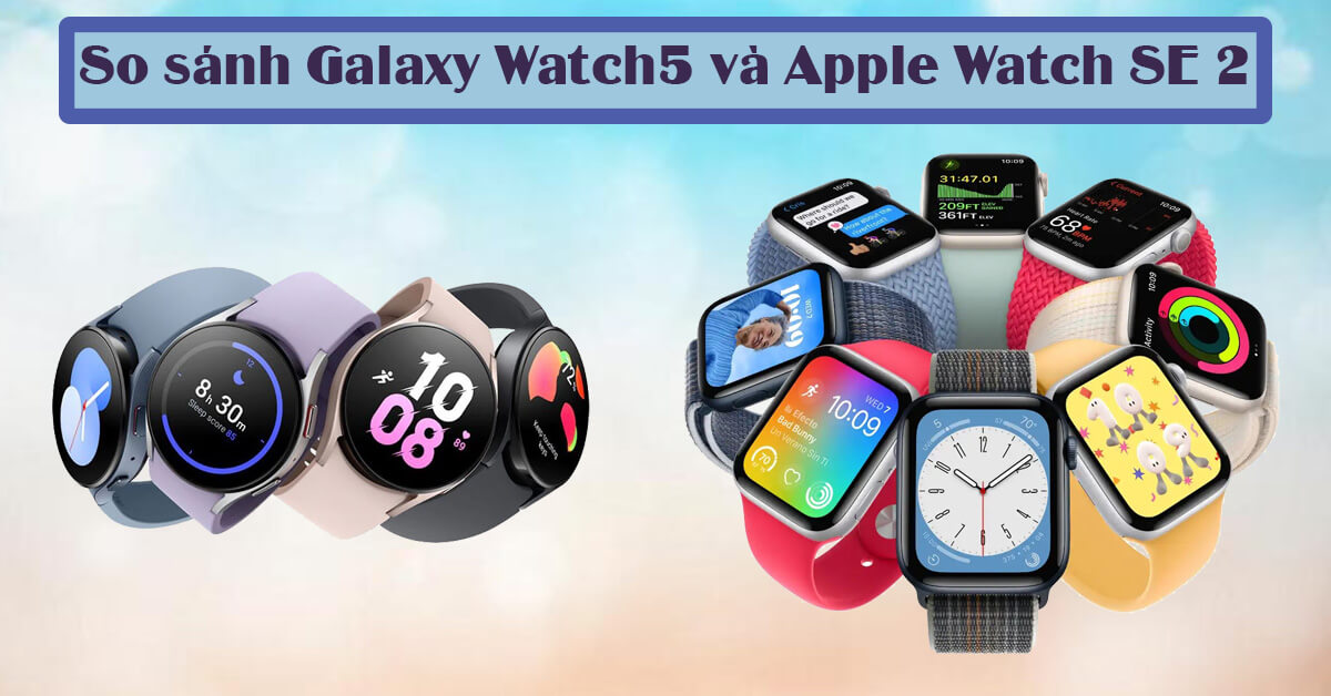 So sánh Samsung Galaxy Watch 5 và Apple Watch SE 2 (2022): Chọn đồng hồ nào?