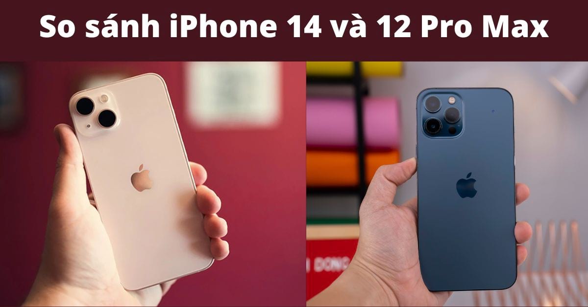 So sánh iPhone 14 và 12 Pro Max: Khác nhau ở điểm gì?
