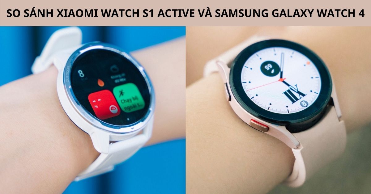 So sánh Xiaomi Watch S1 Active và Galaxy Watch 4 chi tiết nhất