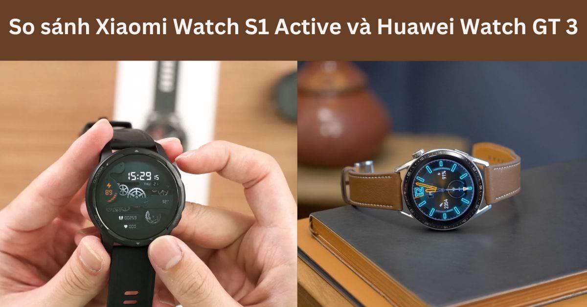 So sánh Xiaomi Watch S1 Active và Huawei Watch GT3: Chọn dòng nào?
