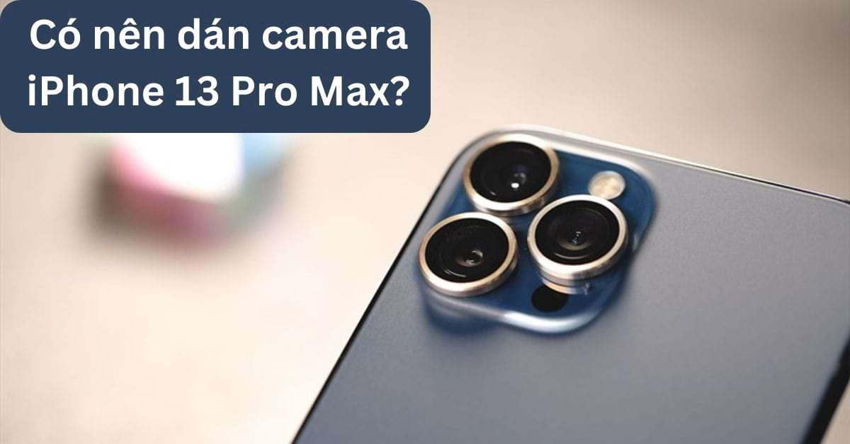 Có nên dán camera iPhone 13 Pro Max để bảo vệ và chống trầy xước không?