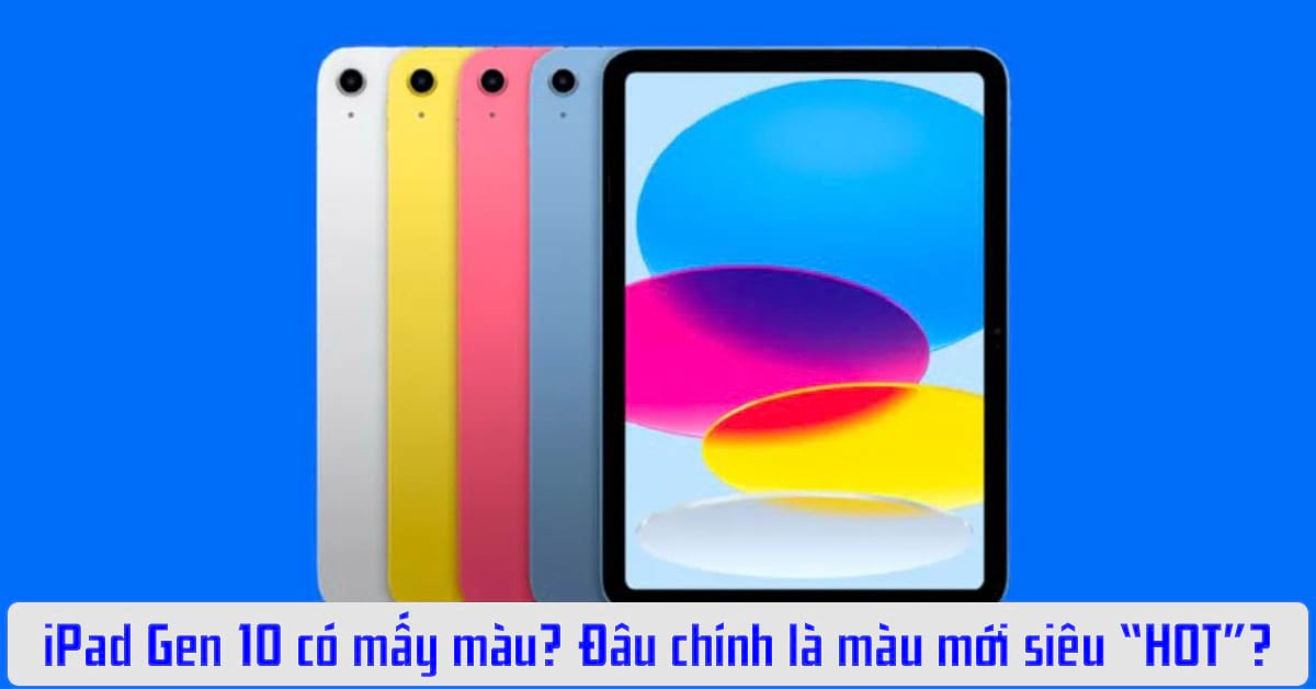 iPad Gen 10 có mấy màu? Mua màu nào đẹp nhất?