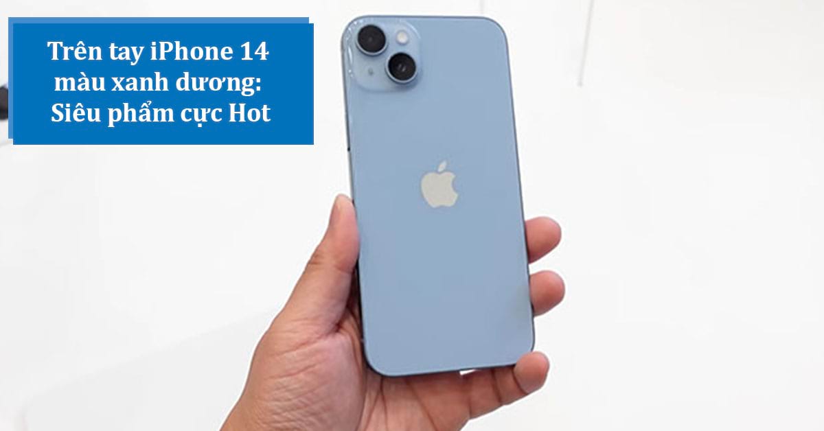 Trên tay iPhone 14 màu xanh dương (Blue): Gam màu mới cực đẹp của Apple