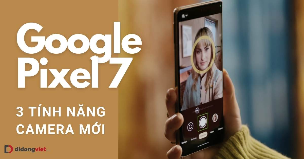 Google Pixel 7: 3 tính năng camera mới cực kỳ ấn tượng