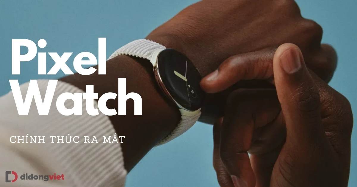 Pixel Watch chính thức: Tích hợp Fitbit, pin 12 tiếng, giá dự kiến từ 8 triệu đồng