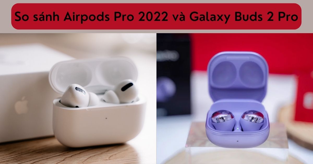 So sánh AirPods Pro 2022 và Galaxy Buds 2 Pro: Khác biệt nằm ở đâu?