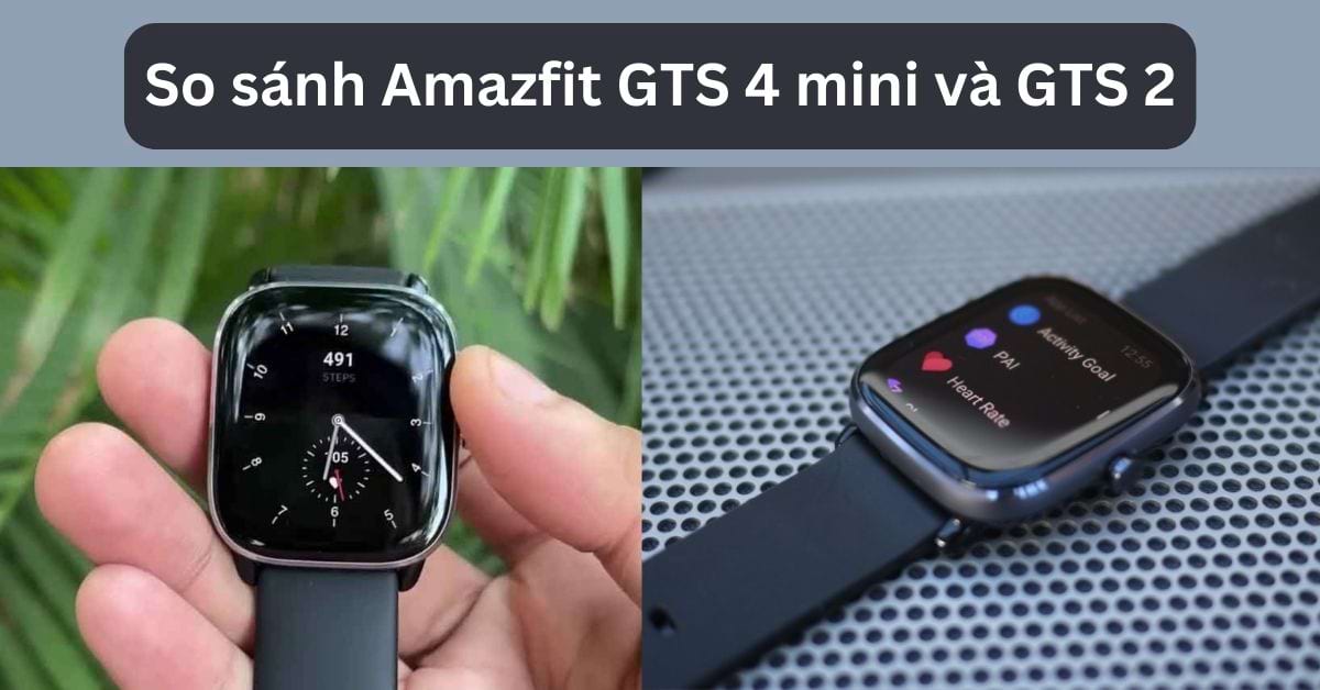 So sánh Amazfit GTS 4 mini và GTS 2: Dòng nào tốt hơn?