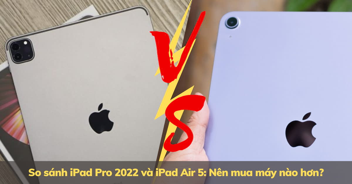 So sánh iPad Pro 2022 và iPad Air 5: Khác nhau như thế nào?
