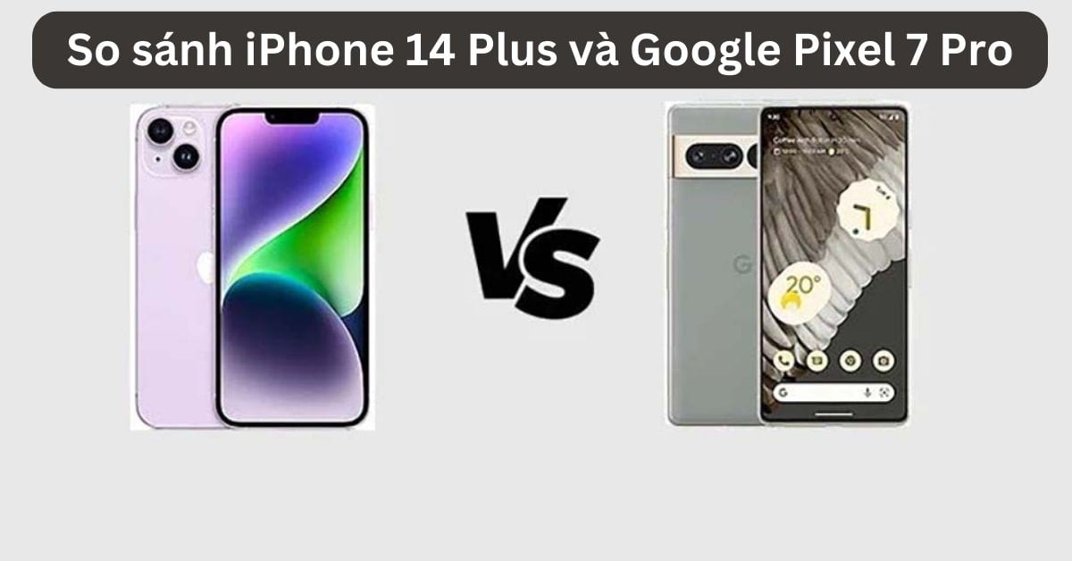 So sánh iPhone 14 Plus và Google Pixel 7 Pro: Nên mua máy nào hơn?