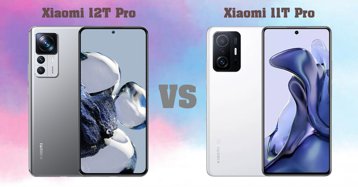 So sánh Xiaomi 12T Pro và Xiaomi 11T Pro: Lựa chọn nào phù hợp cho người dùng?