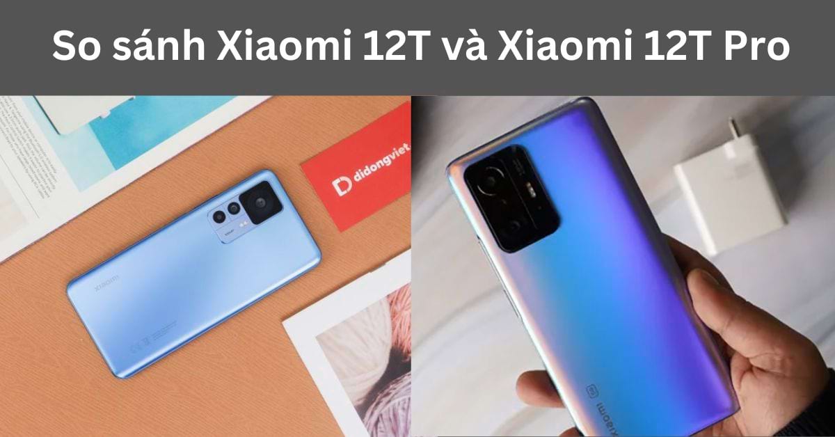 So sánh Xiaomi 12T và Xiaomi 12T Pro: Khác nhau như thế nào?