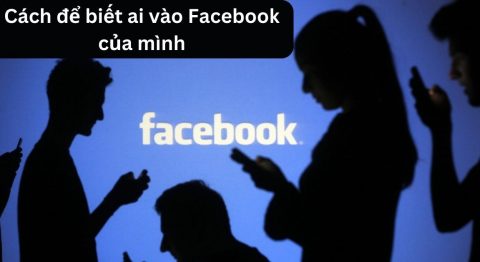 cách để biết ai vào facebook của mình