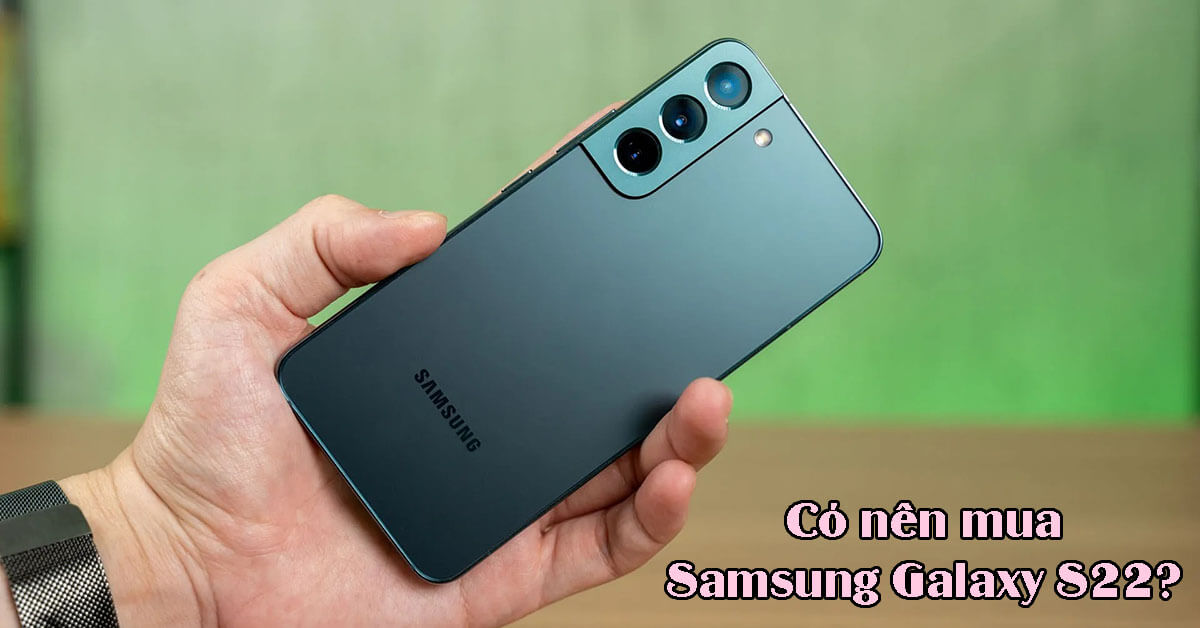 Giải đáp thắc mắc có nên mua điện thoại Samsung Galaxy S22 hay không?