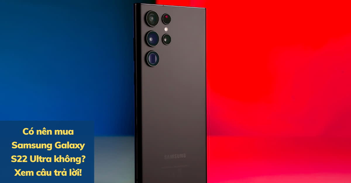 Giải đáp thắc mắc có nên mua điện thoại Samsung Galaxy S22 Ultra hay không?
