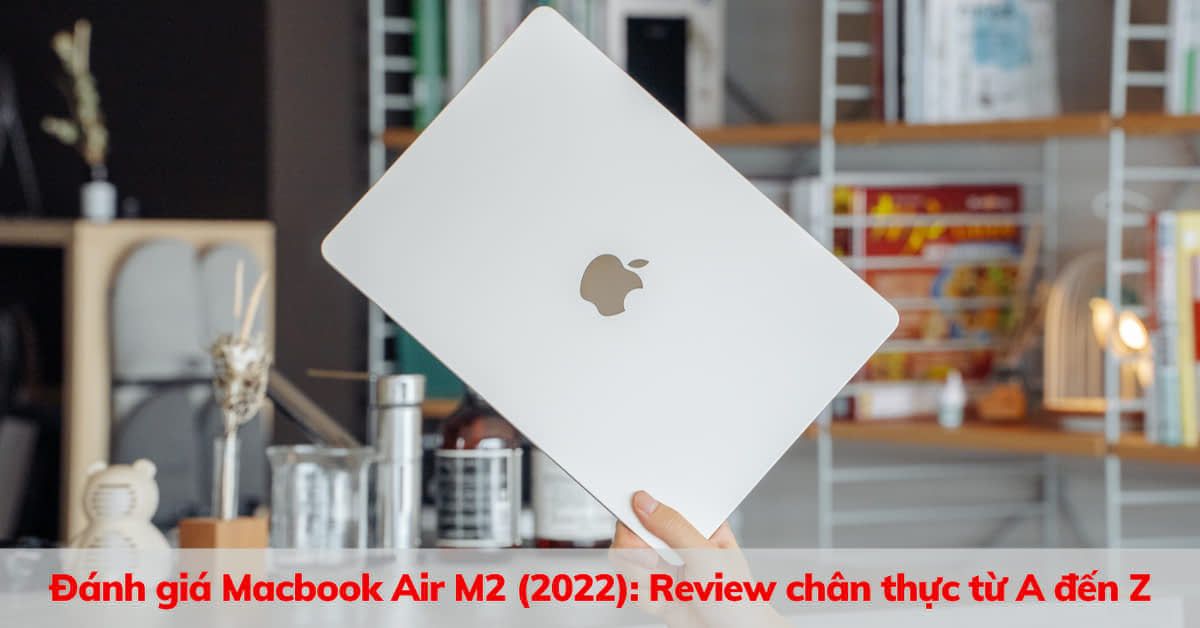 Đánh giá MacBook Air M2 (2022): Hàng loạt nâng cấp xịn xò biến Air thành “Pro”