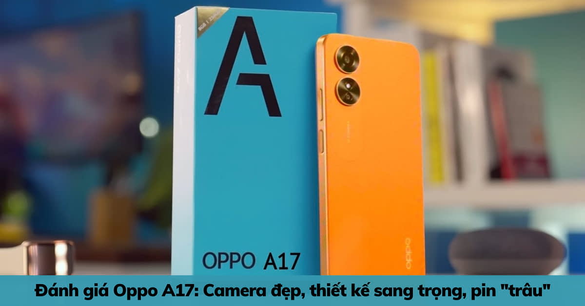 Đánh giá OPPO A17: Camera là điểm nhấn, thiết kế sang trọng, pin cực khỏe