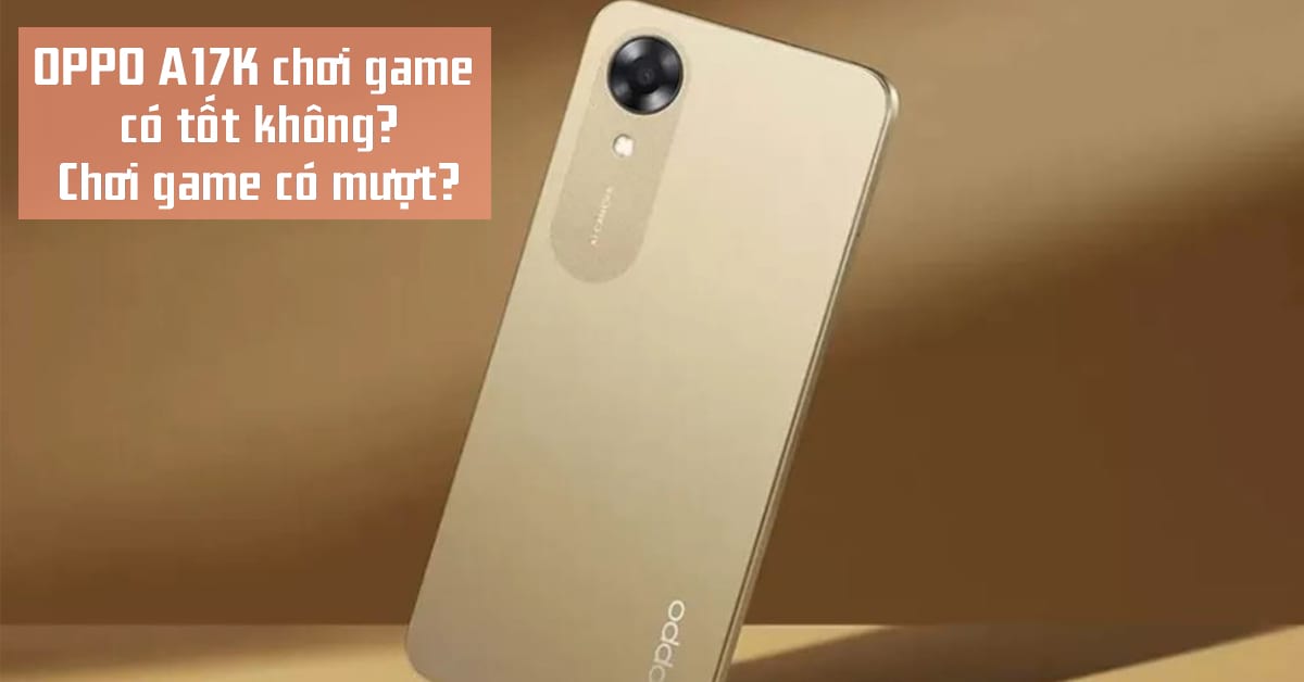 Điện thoại OPPO A17K chơi game có tốt không? Có đáng để mua trong tầm giá?