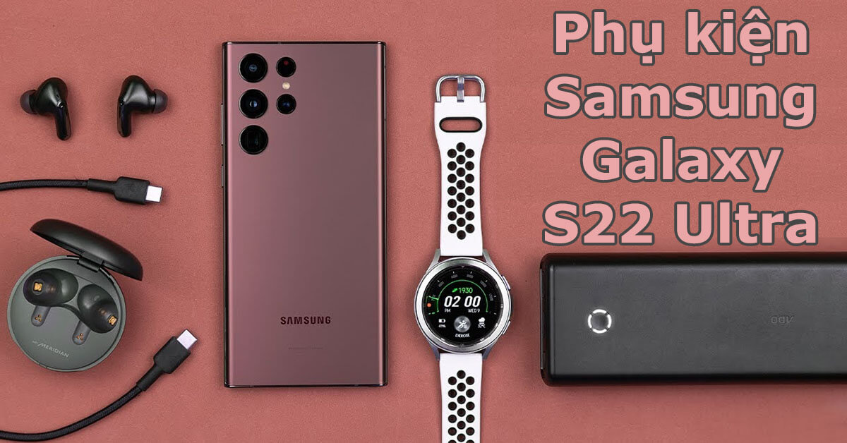 Khám phá “tất tần tật” các phụ kiện Samsung Galaxy S22 Ultra nên trang bị