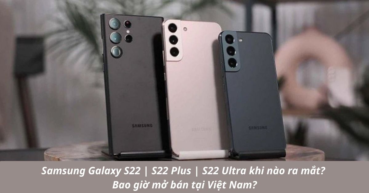 Samsung Galaxy S22 | S22 Plus | S22 Ultra khi nào ra mắt? Bao giờ mở bán tại Việt Nam?