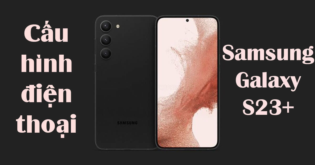 Thông số cấu hình điện thoại Samsung Galaxy S23+ có gì HOT: Camera selfie được nâng cấp, pin nhiều hơn
