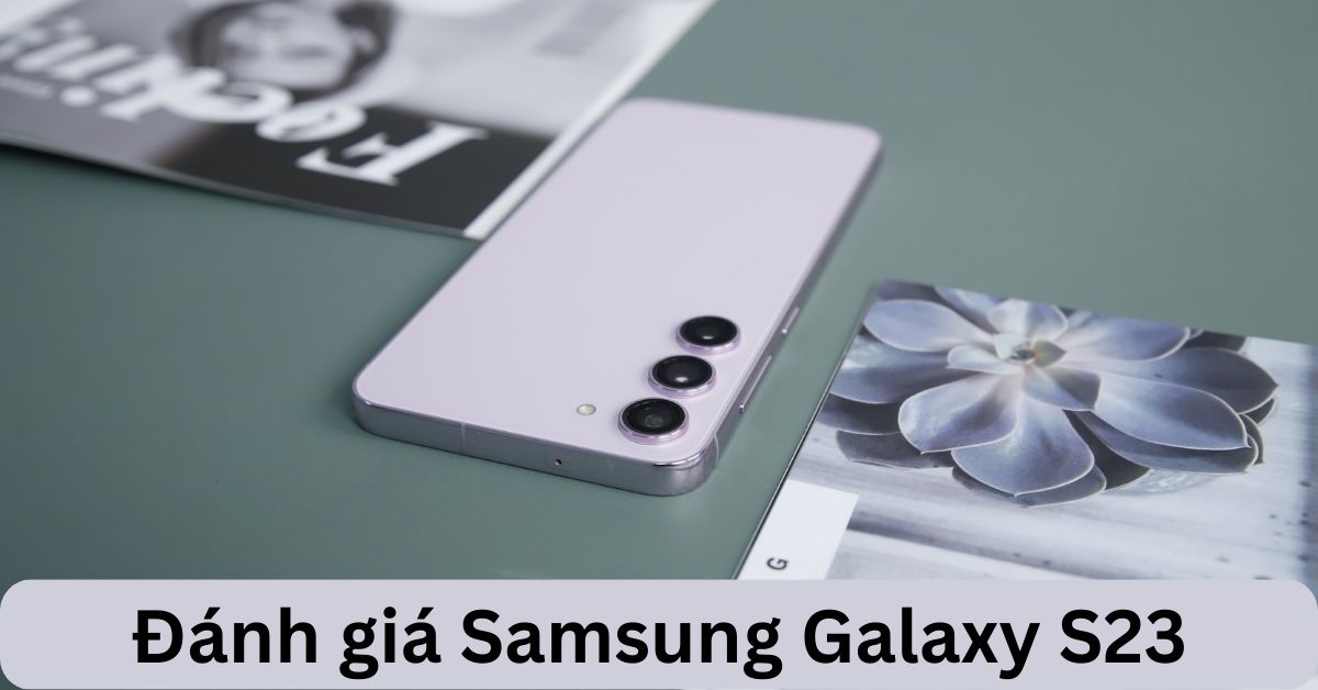 Chi tiết bài đánh giá Samsung Galaxy S23 mới nhất: Cấu hình khủng, nâng cấp pin… Liệu đã OK?