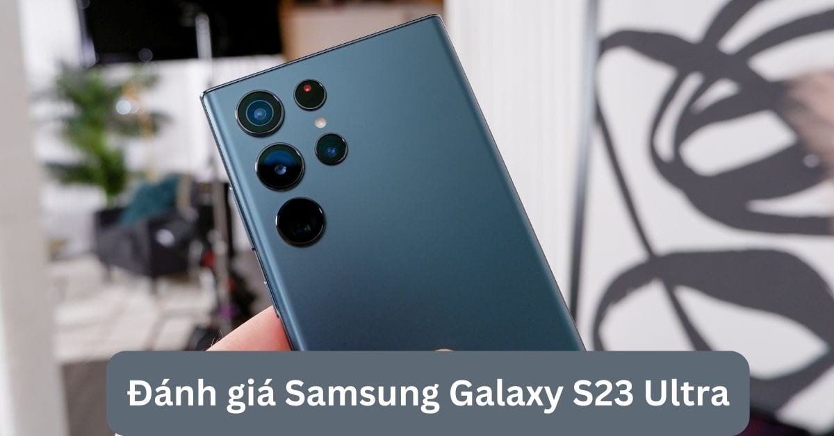 Chi tiết bài đánh giá Samsung Galaxy S23 Ultra mới nhất: Camera khủng, Chip khủng… Liệu đã đủ để đứng đầu?