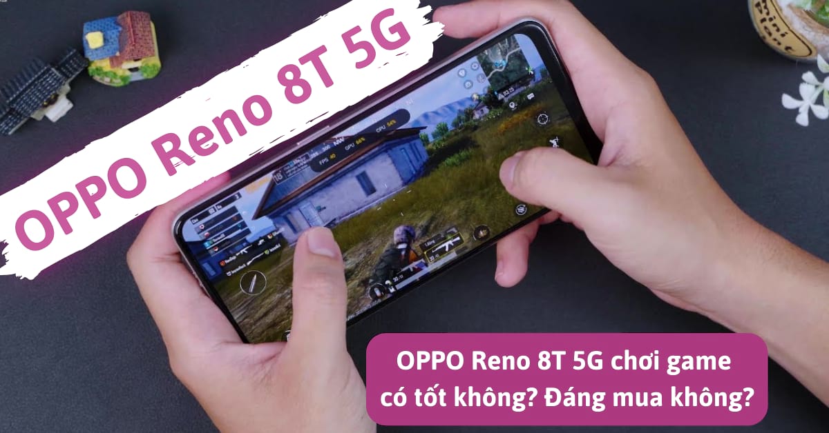 Điện thoại OPPO Reno8 T 5G chơi game có tốt không? Có đáng để mua trong tầm giá