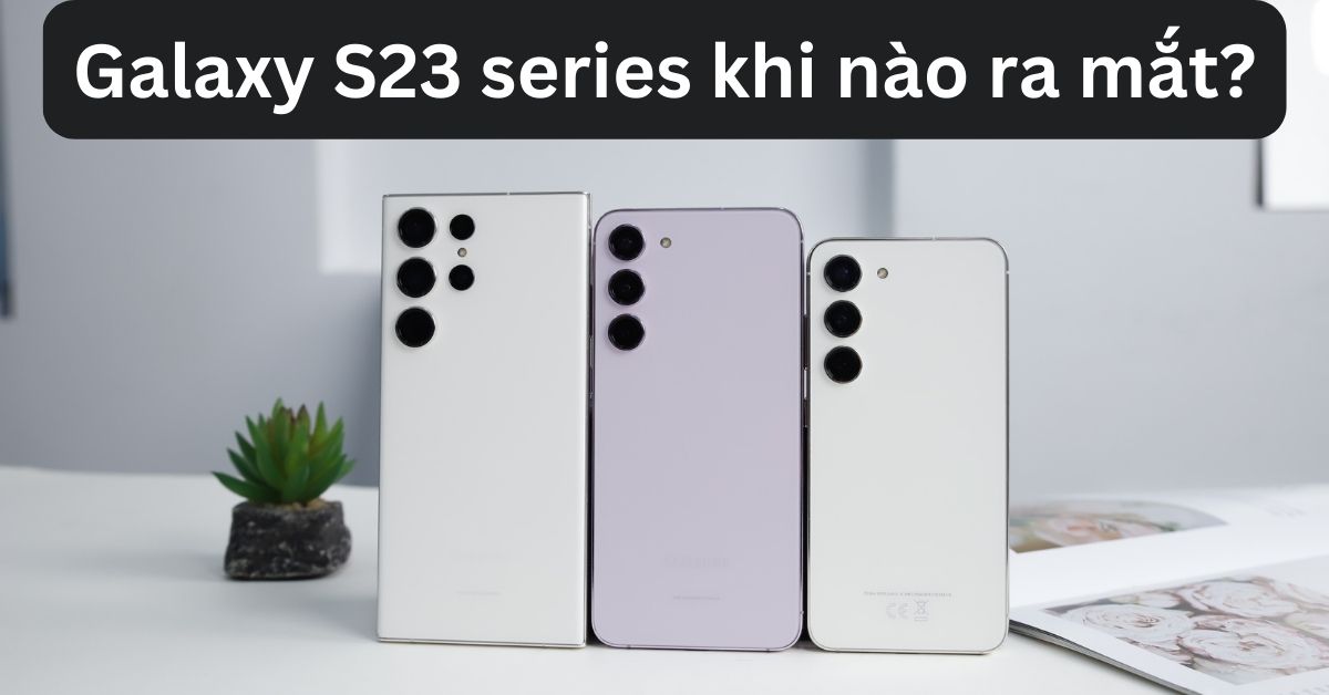 Samsung Galaxy S23 | S23 Plus | S23 Ultra khi nào ra mắt? Bao giờ mở bán tại Việt Nam?