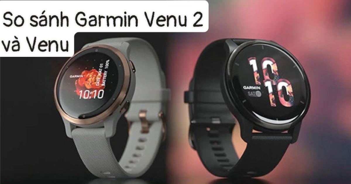 So sánh Garmin Venu 2 và Venu: Những nâng cấp có đáng tiền?