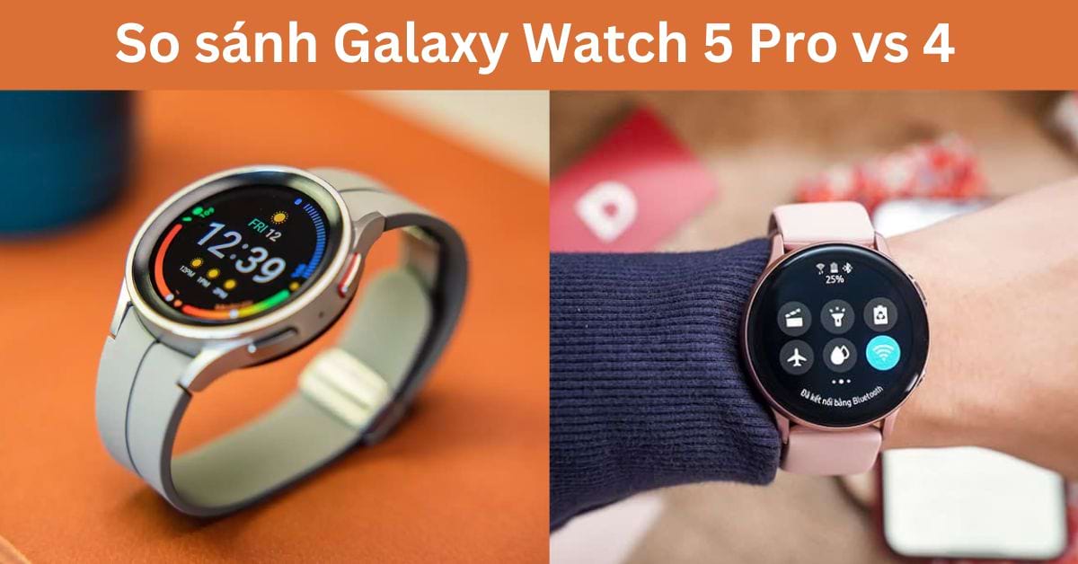 So sánh Galaxy Watch 5 Pro vs 4: Có nên nâng cấp?