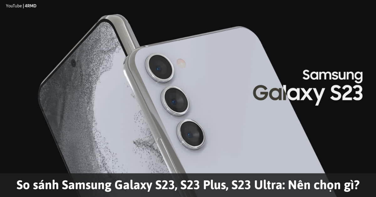 So sánh điện thoại Samsung Galaxy S23, S23+ và S23 Ultra: Phiên bản nào đáng “xuống tiền” nhất?