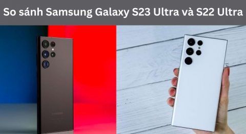 So sánh điện thoại Samsung Galaxy S23 Ultra và Samsung Galaxy S22 Ultra: Phát triển thêm những gì? So sánh Samsung Galaxy S23 Ultra và S22 Ultra