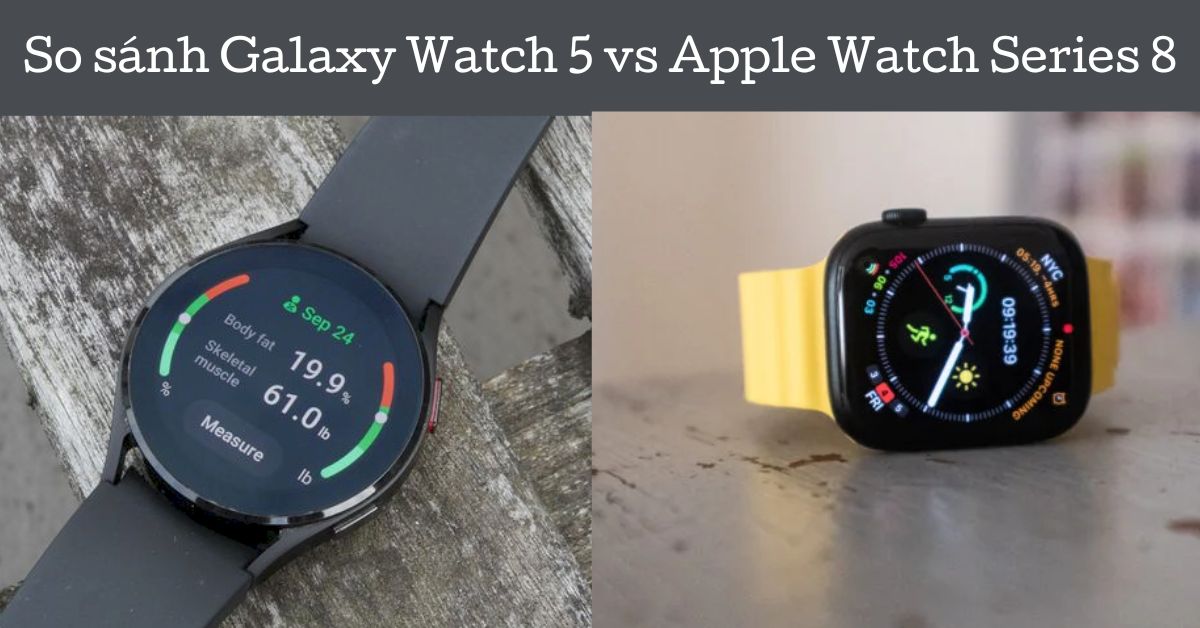 So sánh Galaxy Watch 5 vs Apple Watch Series 8: Chọn dòng nào?