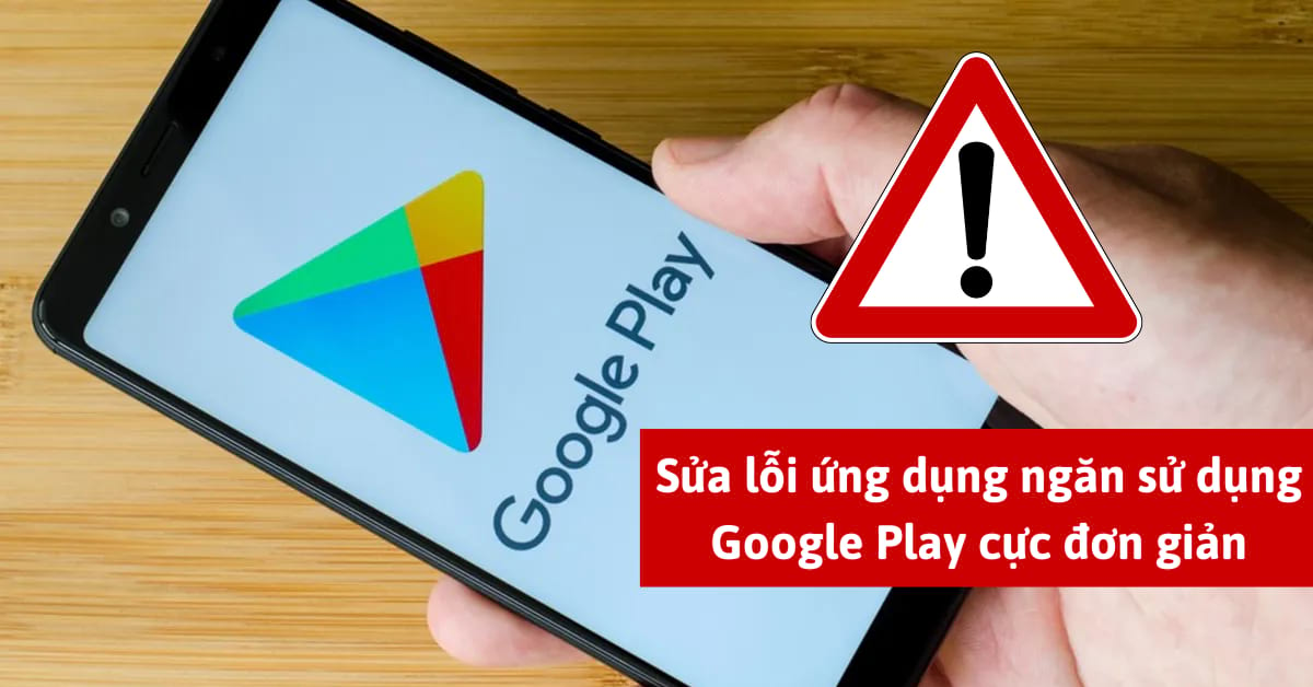 Sửa lỗi ứng dụng ngăn sử dụng Google Play cực đơn giản