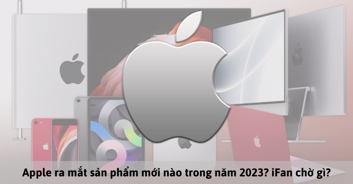Top 7 sản phẩm mới Apple có thể ra mắt năm nay (2023)