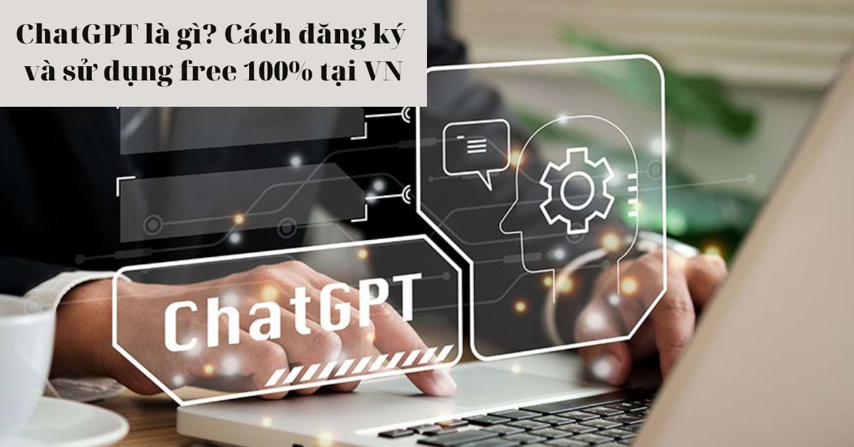 ChatGPT là gì? Hướng dẫn cách đăng ký và dùng phương tiện Chat GPT 100% miễn phí tại Việt Nam