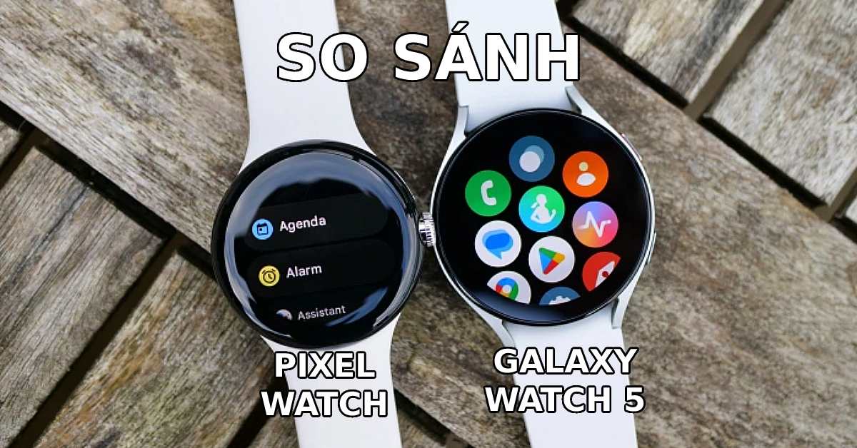 So sánh Galaxy Watch 5 vs Pixel Watch chi tiết sau sử dụng