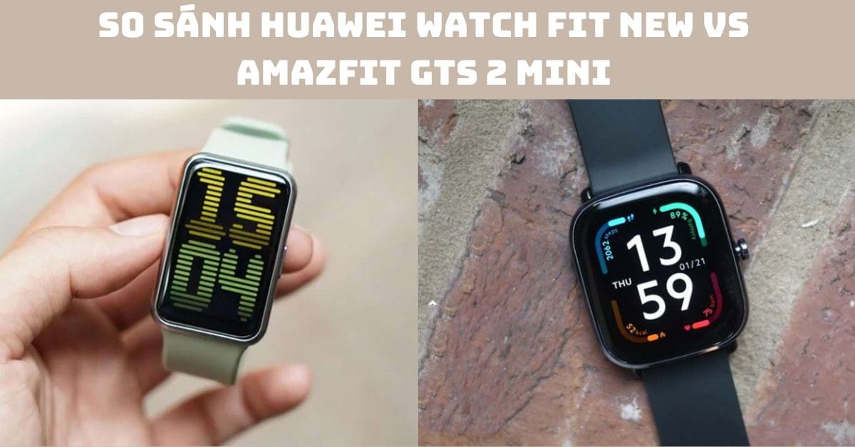 So sánh Huawei Watch Fit New vs Amazfit GTS 2 Mini: Mua dòng nào?