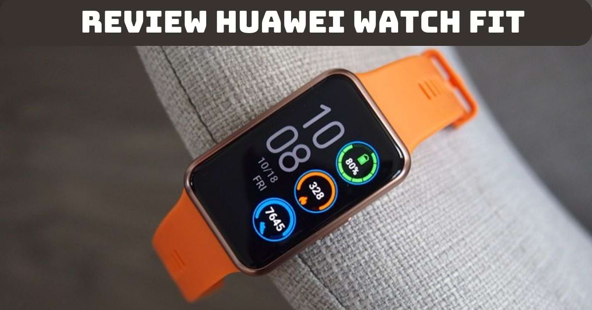 Review Huawei Watch Fit chi tiết sau thời gian dài sử dụng
