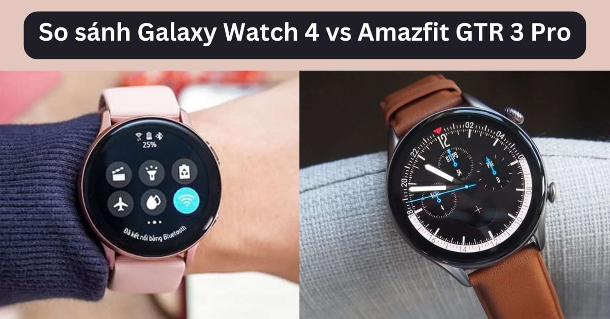 So sánh Galaxy Watch 4 vs Amazfit GTR 3 Pro: Dòng nào phù hợp với bạn?