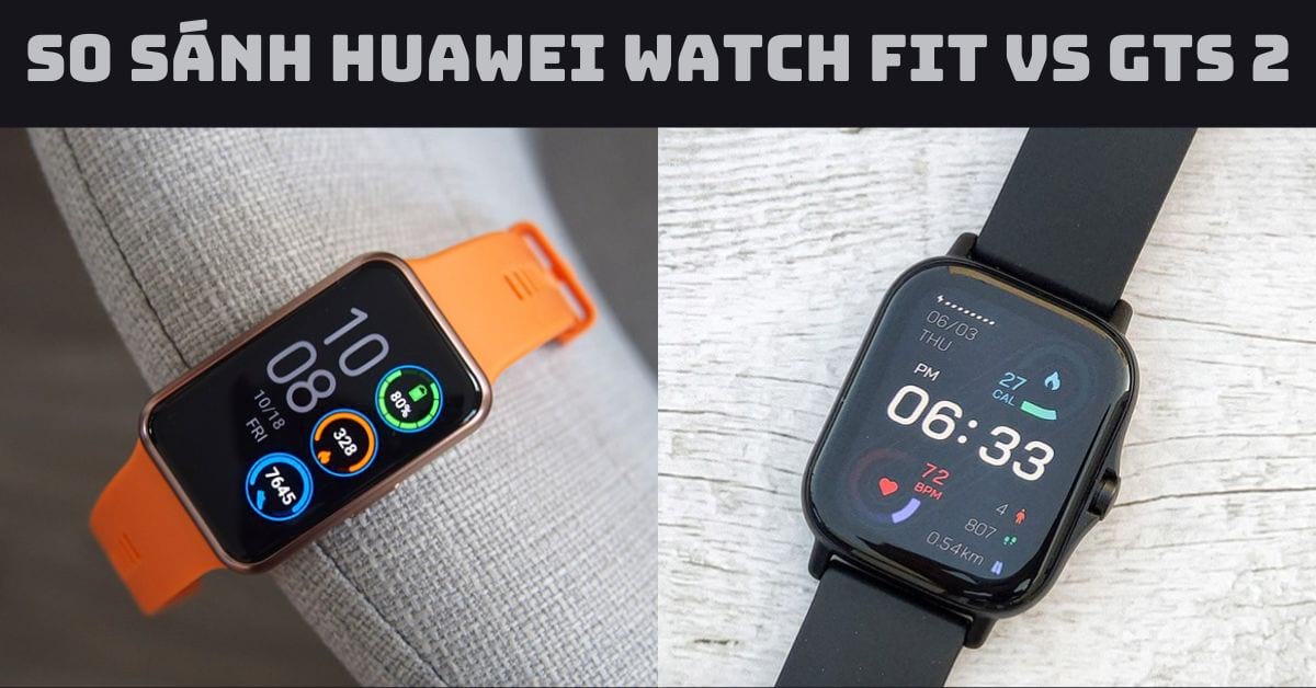 So sánh Huawei Watch Fit vs GTS 2: Đồng hồ nào phù hợp?