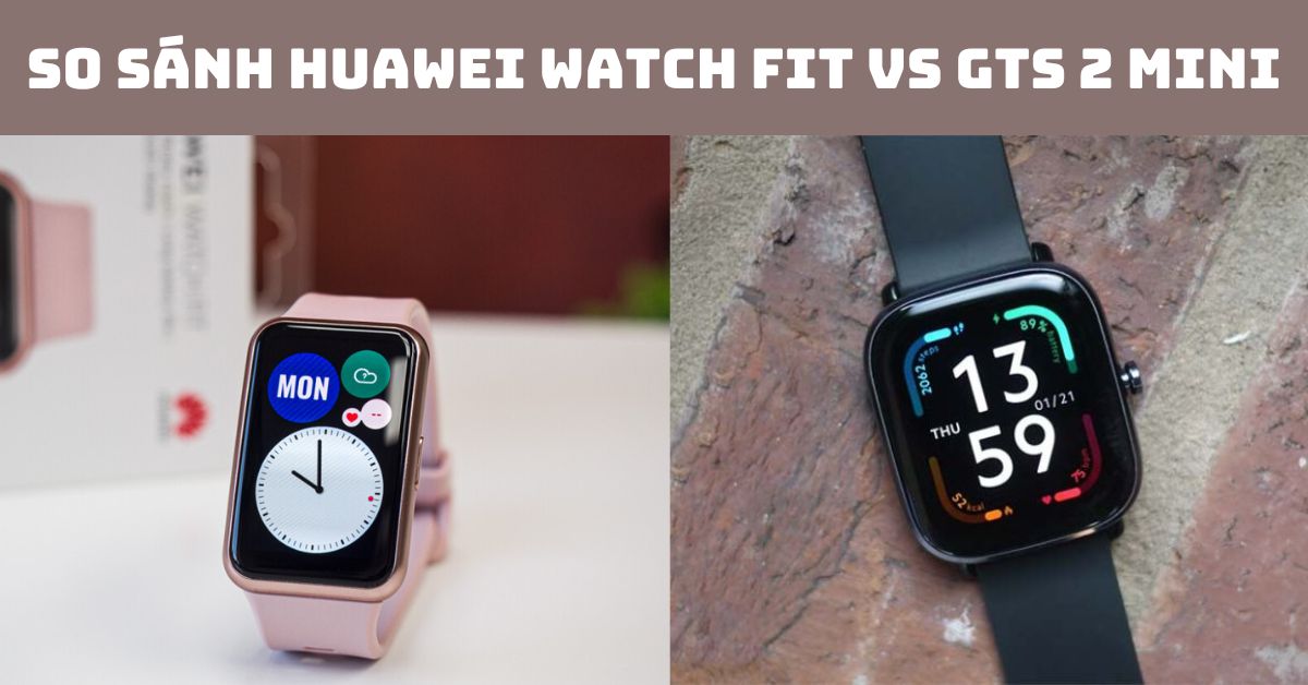 So sánh Huawei Watch Fit vs GTS 2 mini: Chọn dòng nào?