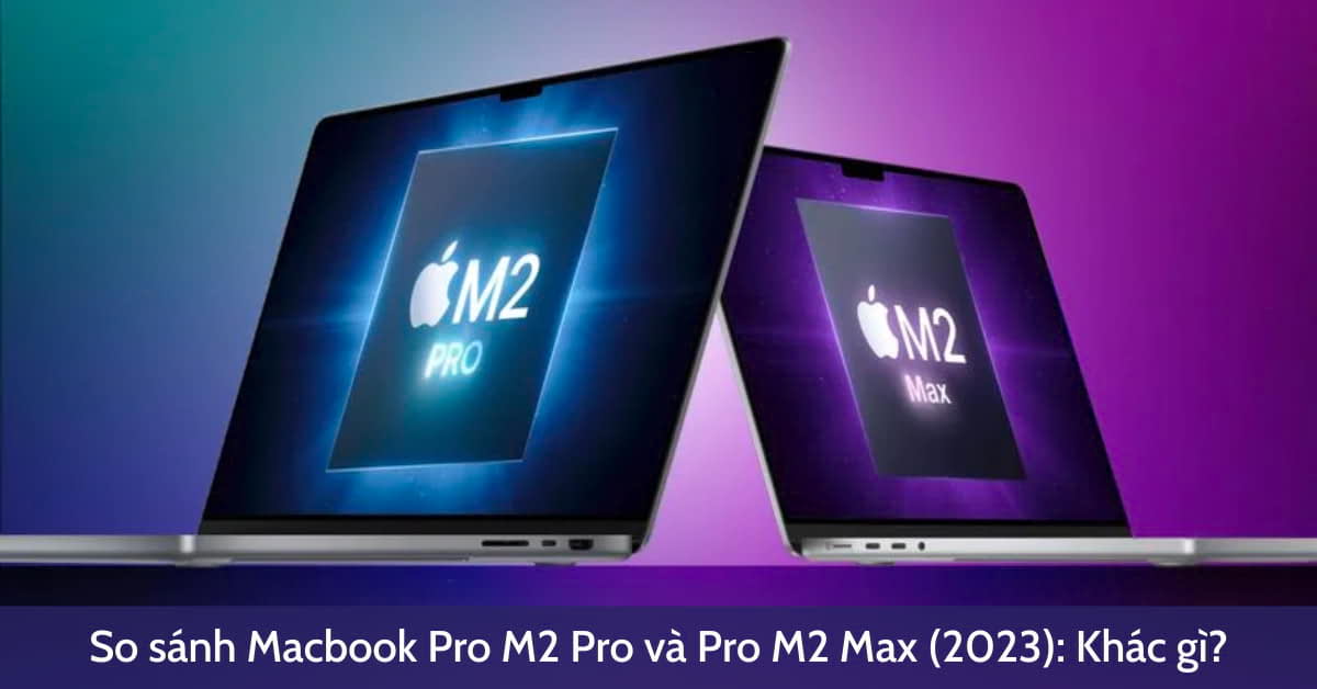 So sánh MacBook Pro M2 Pro và Pro M2 Max (2023): Khác gì?