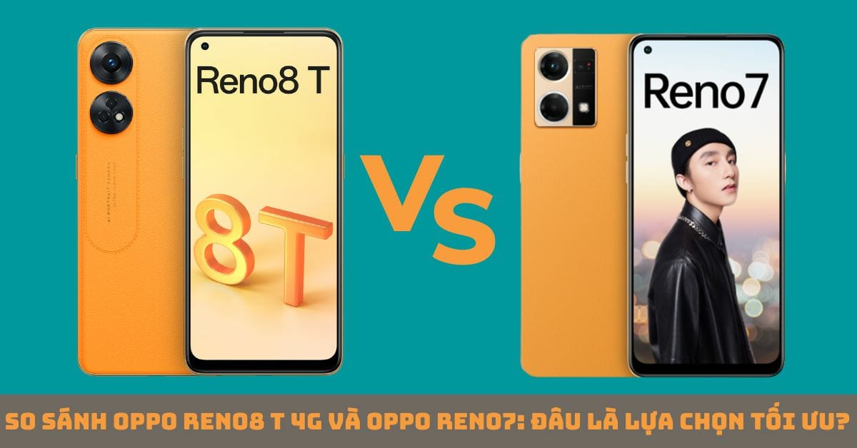So sánh điện thoại OPPO Reno8 T 4G và OPPO Reno7: Lựa chọn nào hoàn hảo cho bạn?