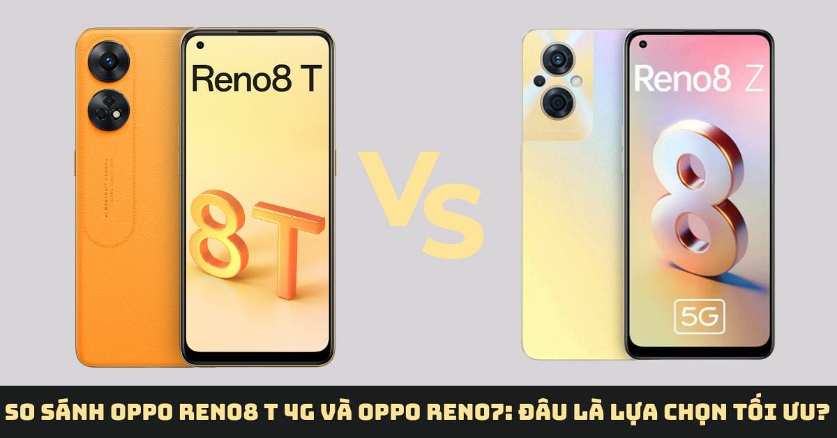 So sánh điện thoại OPPO Reno8 T 4G và Reno8 Z 5G: Lựa chọn nào phù hợp nhất
