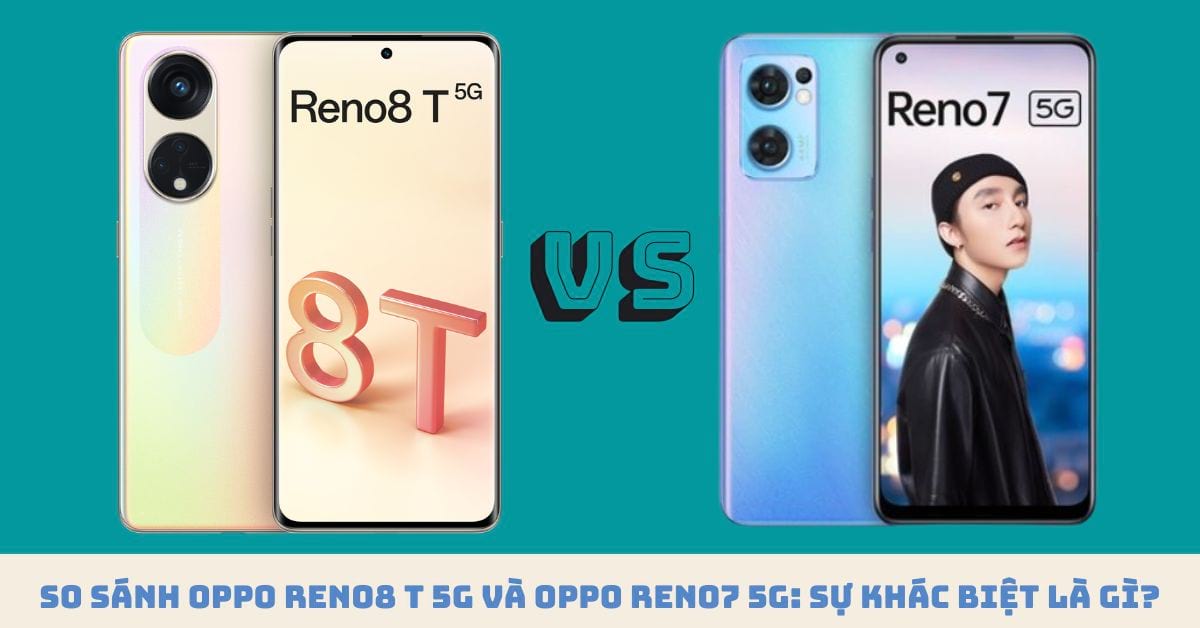 So sánh OPPO Reno8 T 5G và OPPO Reno7 5G: Khác biệt có quá lớn?
