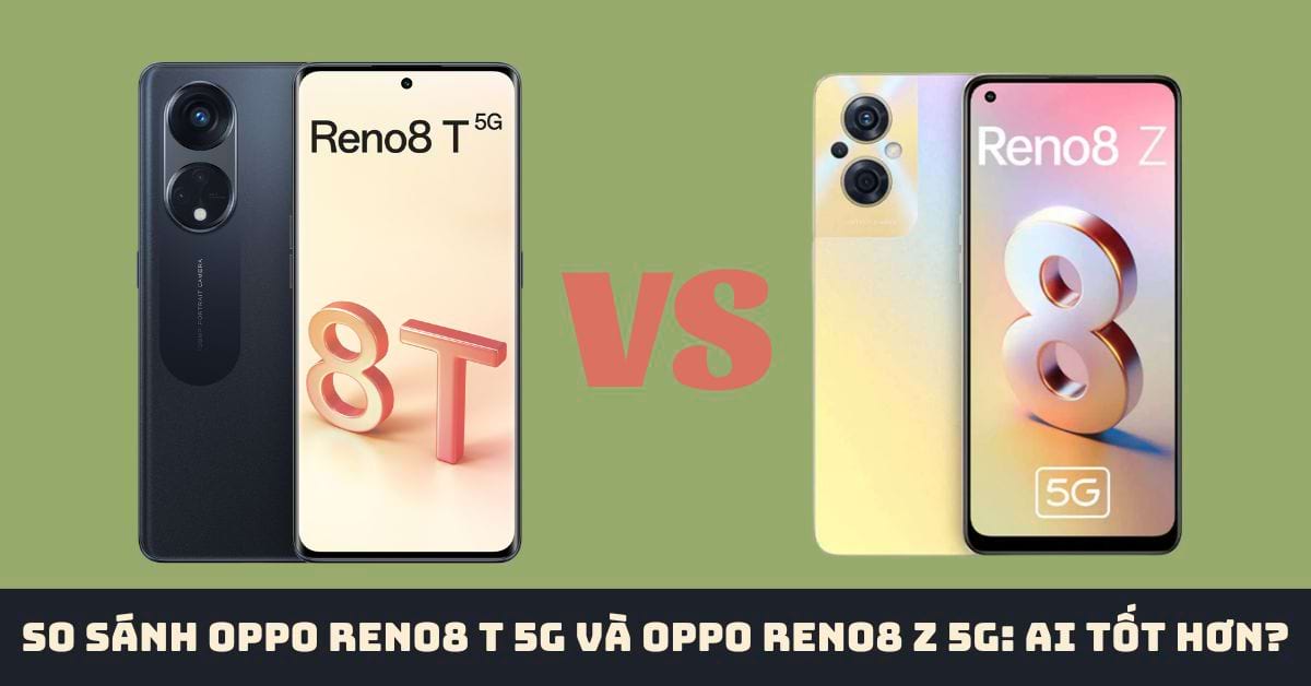 So sánh điện thoại OPPO Reno8 T 5G và OPPO Reno8 Z 5G: Khác biệt có quá lớn?