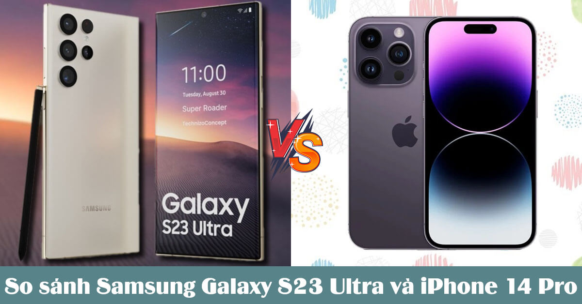 So sánh Samsung Galaxy S23 Ultra và iPhone 14 Pro: Cái nào đáng mua hơn?