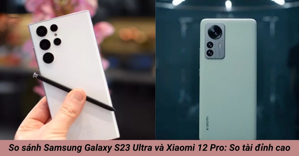 So sánh Samsung Galaxy S23 Ultra và Xiaomi 12 Pro: So tài đỉnh cao
