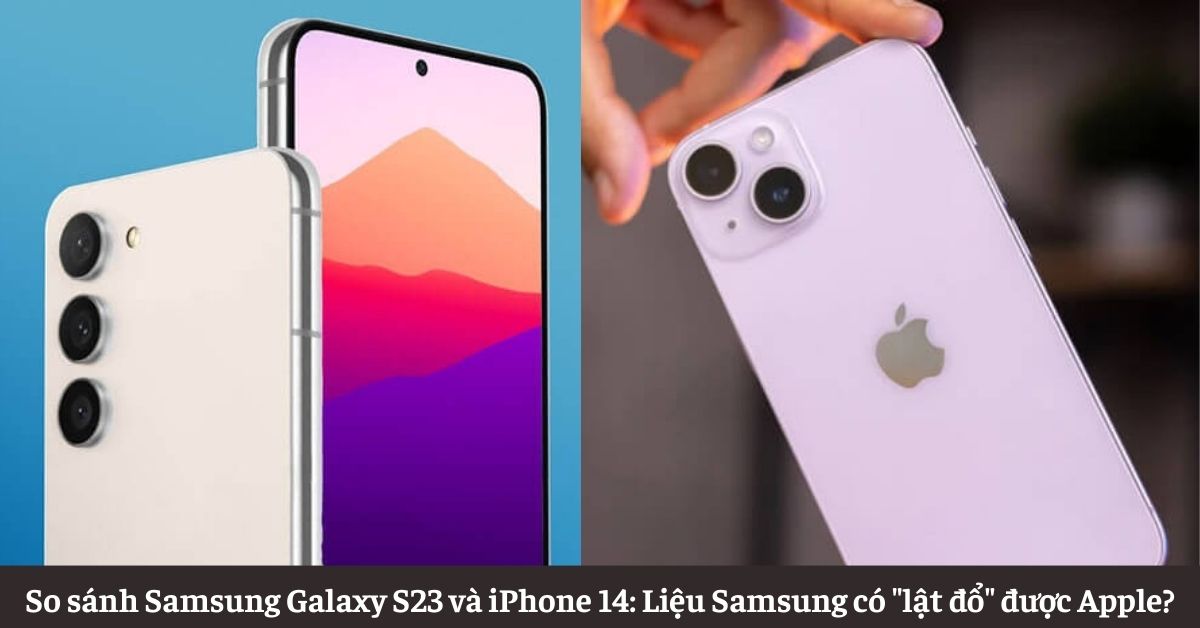 So sánh Samsung Galaxy S23 và iPhone 14: Liệu Samsung có “lật đổ” được Apple?